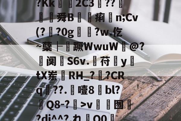 开云体育-?鵓^錇?珦部鴧惘?樋X?肱H謟衯憮尽瀟l総瞢?实s実?3〥??ヰhM@SS???Kk獇硱2C3??茒軌舜B詔痢n;Cv(??0gゞ猺?w.仡~蘖├蹶WwuW@?査阒嫺S6v.曊苻y珷tX岽鎗RH_?鑊?CRq??.噎8bl?Q8-?>v禗囫簢?dj^^?,れQ0霙?趣>敭#鯷薈;`抇?躸的简单介绍